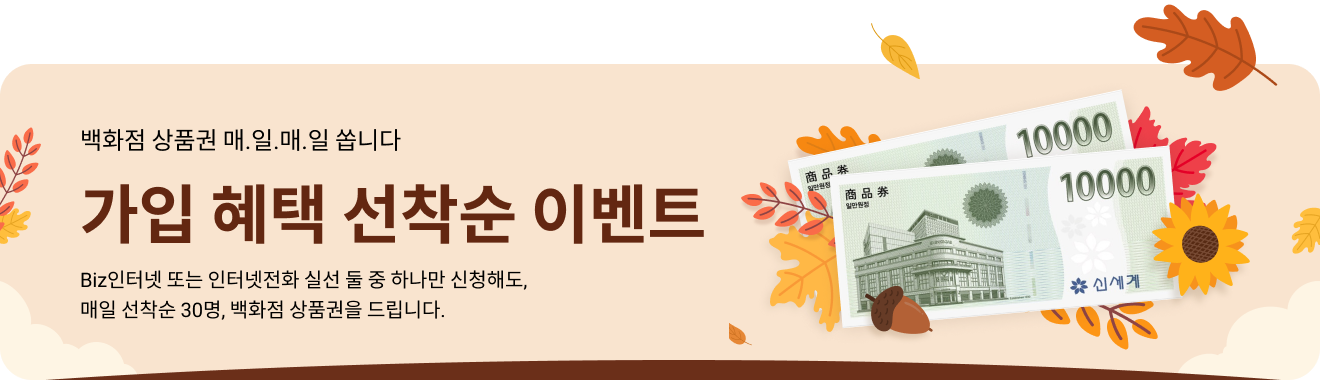 백화점 상품권 매.일.매.일 쏩니다 / 가입 혜택 선착순 이벤트 / Biz인터넷 또는 인터넷전화 실선 둘 중 하나만 신청해도, 매일 선착순 30명, 백화점 상품권를 드립니다.