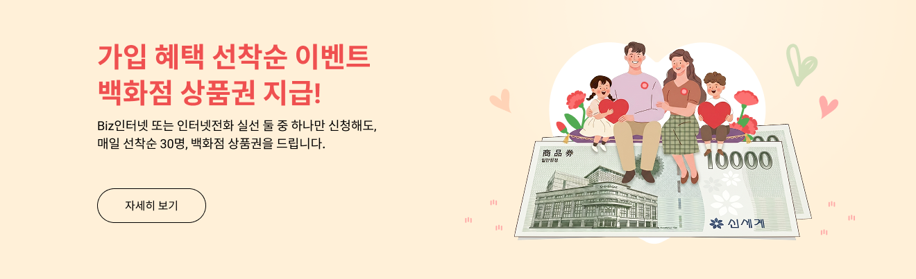 가입 혜택 선착순 이벤트 백화점 상품권 지급! Biz인터넷 또는 인터넷전화 실선 둘 중 하나만 신청해도, 매일 선착순 30명, 백화점 상품권을 드립니다.
